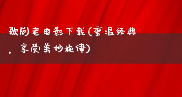 歌剧老电影下载(重温经典，享受美妙旋律)