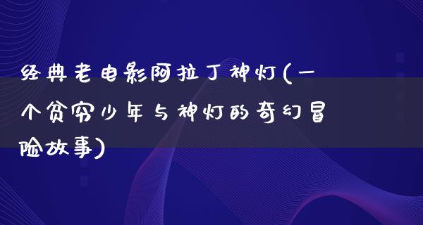 经典老电影阿拉丁神灯(一个贫穷少年与神灯的奇幻冒险故事)