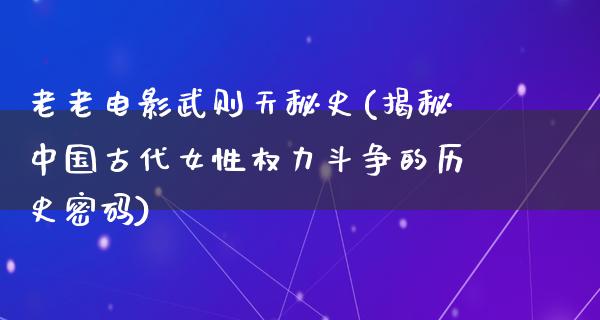 老老电影武则天秘史(揭秘中国古代女性权力斗争的历史密码)