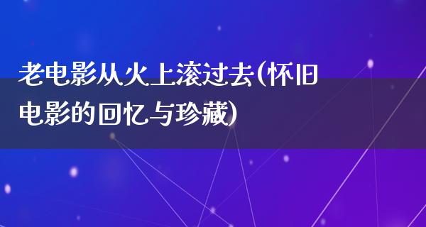 老电影从火上滚过去(怀旧电影的回忆与珍藏)