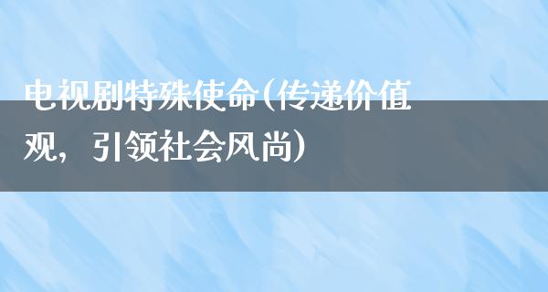 电视剧特殊使命(传递价值观，引领社会风尚)