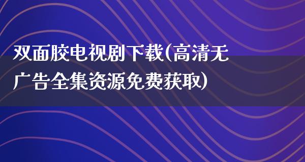 双面胶电视剧下载(高清无**全集资源免费获取)