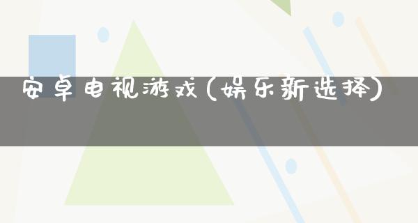 安卓电视游戏(娱乐新选择)