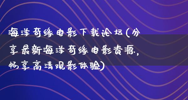 海洋奇缘电影下载论坛(分享最新海洋奇缘电影资源，畅享高清观影体验)