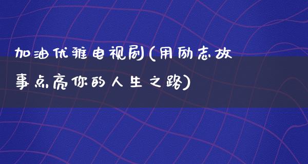 加油优雅电视剧(用励志故事点亮你的人生之路)