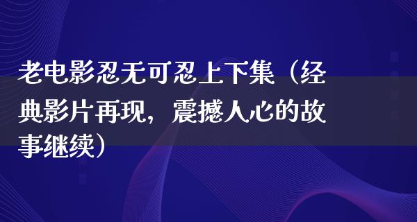 老电影忍无可忍上下集（经典影片再现，震撼人心的故事继续）