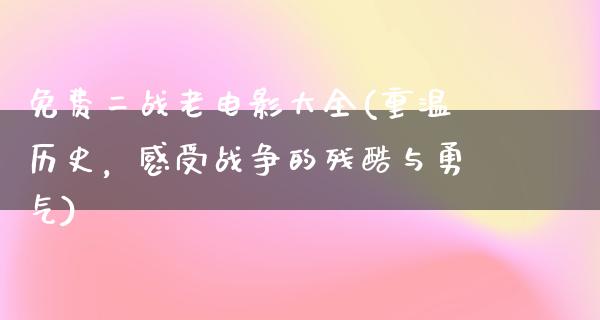 免费二战老电影大全(重温历史，感受战争的残酷与勇气)