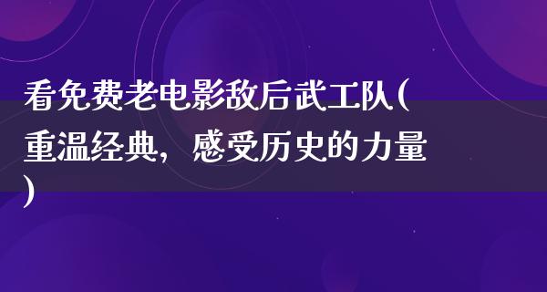 看免费老电影敌后武工队(重温经典，感受历史的力量)