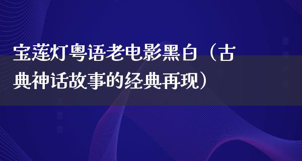 宝莲灯粤语老电影黑白（古典神话故事的经典再现）