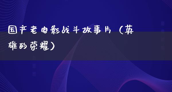 国产老电影战斗故事片（英雄的荣耀）