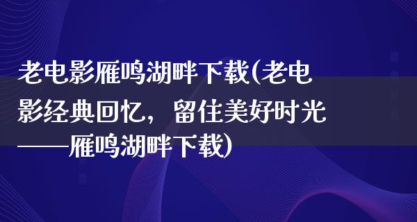 老电影雁鸣湖畔下载(老电影经典回忆，留住美好时光——雁鸣湖畔下载)