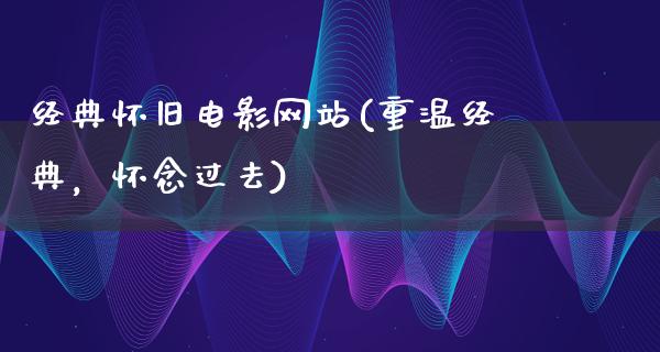 经典怀旧电影网站(重温经典，怀念过去)