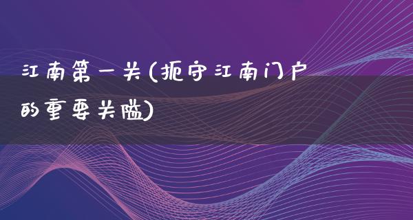 江南第一关(扼守江南门户的重要关隘)