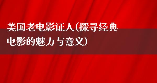 美国老电影证人(探寻经典电影的魅力与意义)