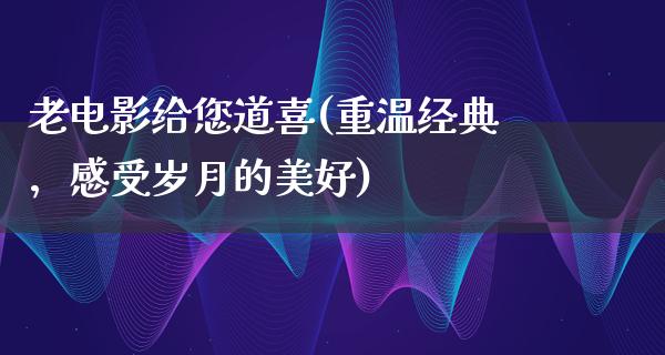 老电影给您道喜(重温经典，感受岁月的美好)