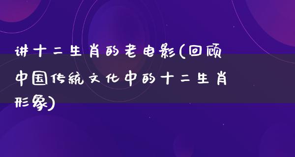 讲十二生肖的老电影(回顾中国传统文化中的十二生肖形象)