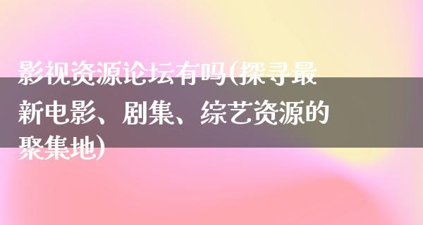 影视资源论坛有吗(探寻最新电影、剧集、综艺资源的聚集地)