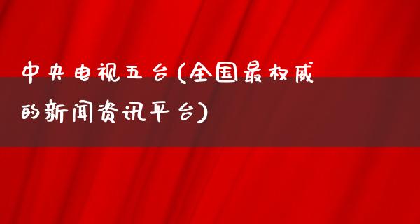 **电视五台(全国最权威的新闻资讯平台)