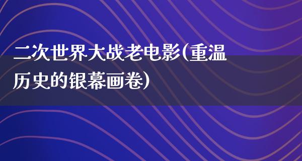 二次世界大战老电影(重温历史的银幕画卷)