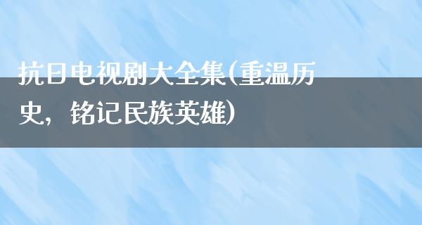 **电视剧大全集(重温历史，铭记民族英雄)