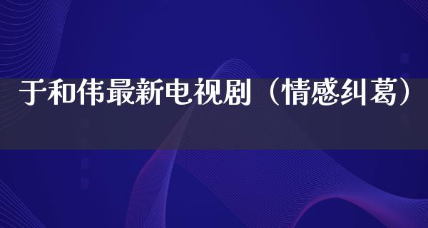 于和伟最新电视剧（情感纠葛）