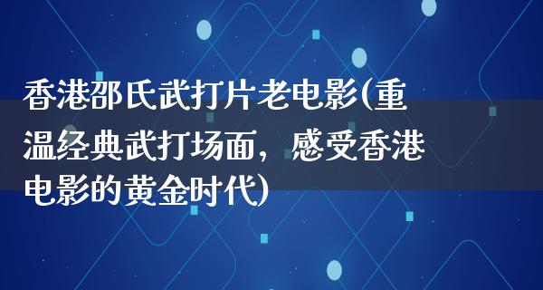 香港邵氏武打片老电影(重温经典武打场面，感受香港电影的黄金时代)