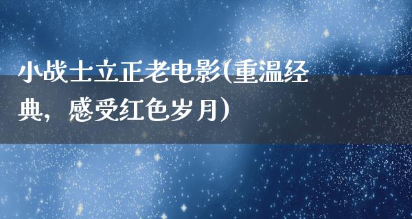 小战士立正老电影(重温经典，感受红色岁月)