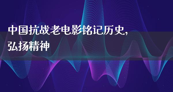 中国抗战老电影铭记历史，弘扬精神