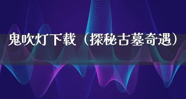 鬼吹灯下载（探秘古墓奇遇）