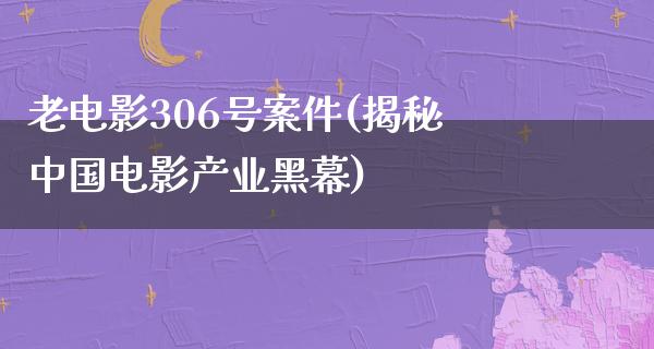 老电影306号案件(揭秘中国电影产业黑幕)