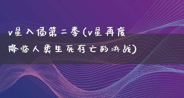 v星入侵第二季(v星再度降临人类生死存亡的决战)