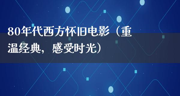 80年代西方怀旧电影（重温经典，感受时光）