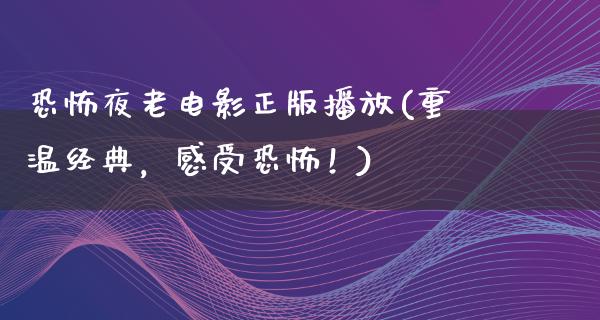 恐怖夜老电影正版播放(重温经典，感受恐怖！)