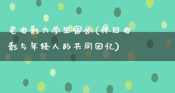 老电影大学生宿舍(怀旧电影与年轻人的共同回忆)