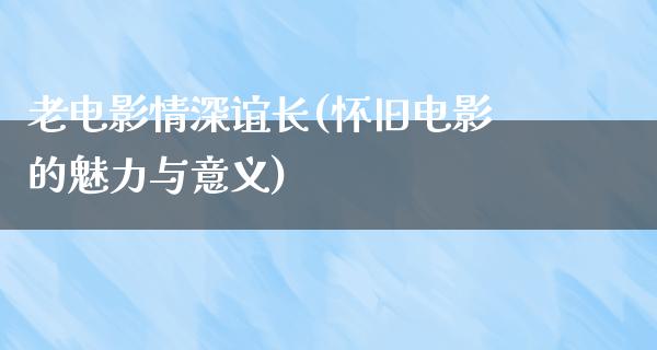 老电影情深谊长(怀旧电影的魅力与意义)