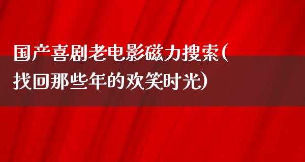 国产喜剧老电影磁力搜索(找回那些年的欢笑时光)