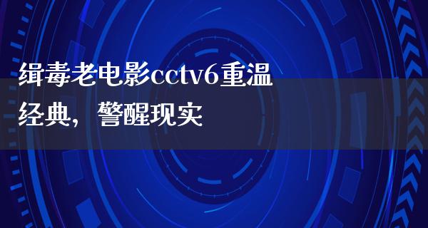 缉毒老电影cctv6重温经典，警醒现实