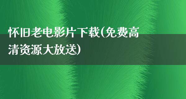 怀旧老电影片下载(免费高清资源大放送)