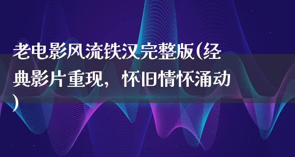 老电影风流铁汉完整版(经典影片重现，怀旧情怀涌动)