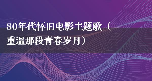 80年代怀旧电影主题歌（重温那段青春岁月）