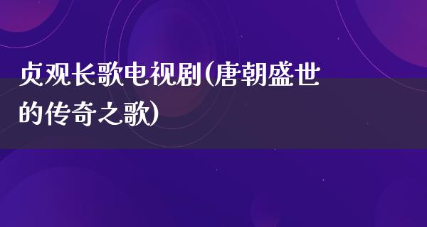 贞观长歌电视剧(唐朝盛世的传奇之歌)