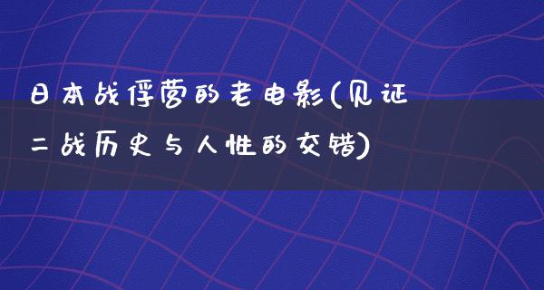 日本战俘营的老电影(见证二战历史与人性的交错)