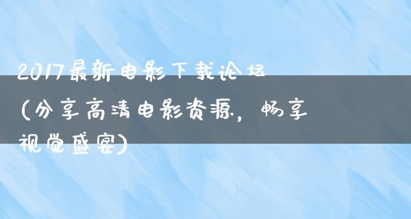 2017最新电影下载论坛(分享高清电影资源，畅享视觉盛宴)