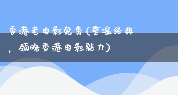 香港老电影免费(重温经典，领略香港电影魅力)