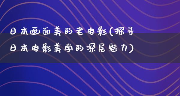 日本画面美的老电影(探寻日本电影美学的深层魅力)