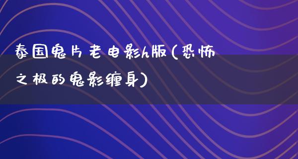 泰国鬼片老电影h版(恐怖之极的鬼影缠身)