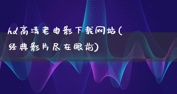 hd高清老电影下载网站(经典影片尽在眼前)