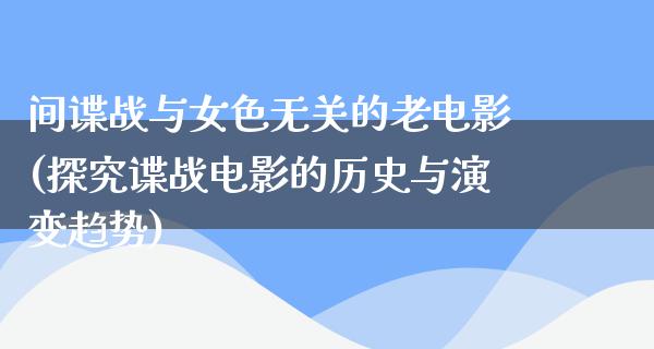 间谍战与女色无关的老电影(探究谍战电影的历史与演变趋势)