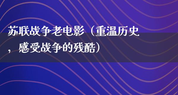 苏联战争老电影（重温历史，感受战争的残酷）