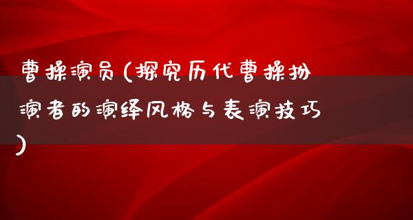 曹操演员(探究历代曹操扮演者的演绎风格与表演技巧)